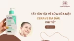 Tất tần tật về sữa rửa mặt Cerave da dầu mụn bạn nên biết