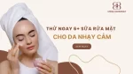 Thử ngay 6+ loại sữa rửa mặt cho da nhạy cảm