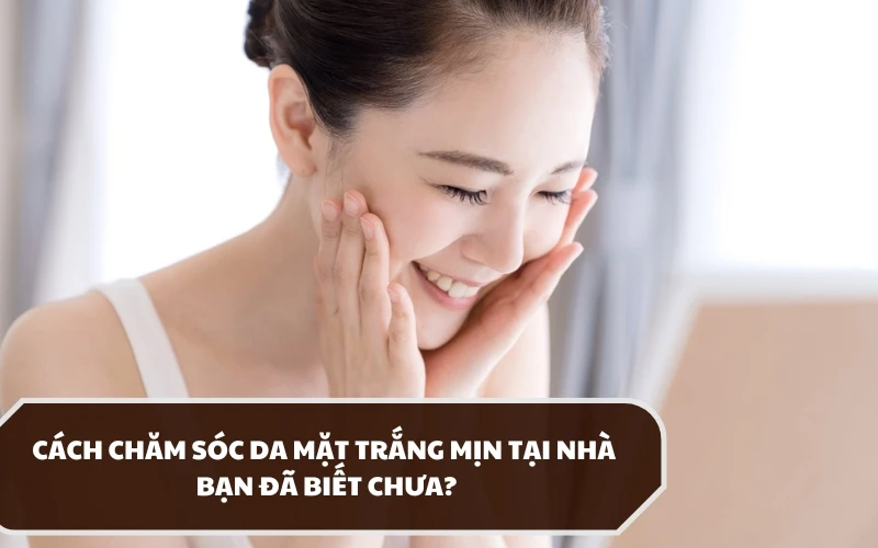 Hướng dẫn cách chăm sóc da mặt trắng mịn tại nhà hiệu quả nhất 