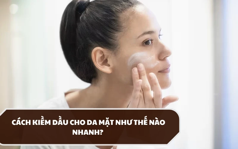 Cách kiềm dầu cho da mặt như thế nào nhanh chóng và an toàn? 