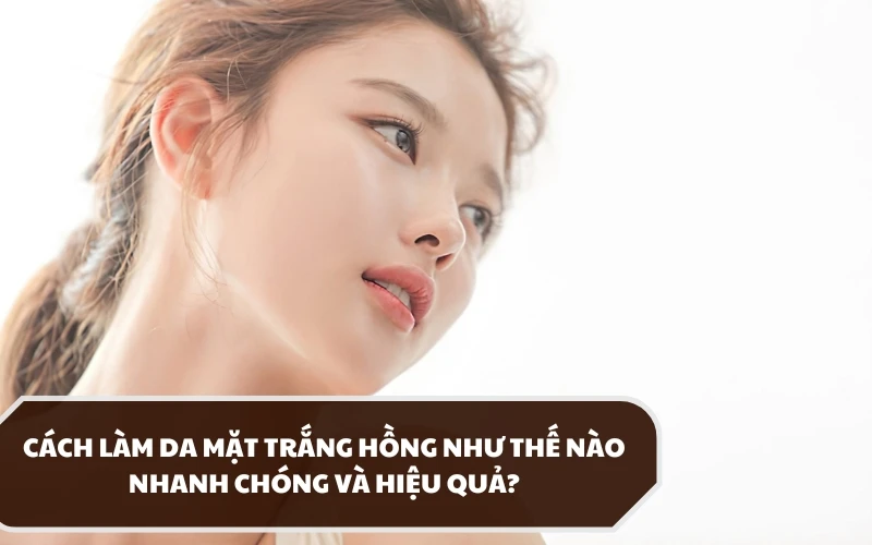 Cách làm da mặt trắng hồng như thế nào nhanh chóng và hiệu quả? 