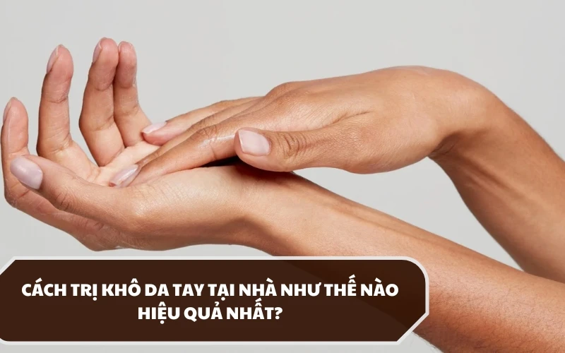 Hướng dẫn cách trị khô da tay tại nhà hiệu quả và dễ thực hiện 