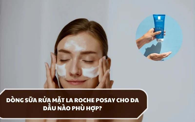 Khuyến nghị các dòng sữa rửa mặt La Roche Posay cho da dầu được đánh giá tốt nhất 