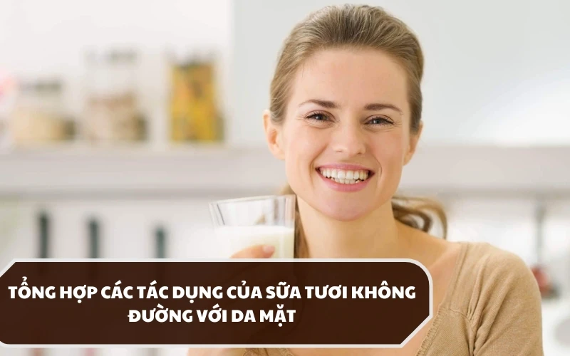 Khám phá các tác dụng của sữa tươi không đường với da mặt và cách dùng hiệu quả 