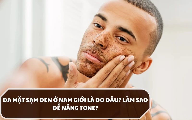 Tình trạng da mặt sạm đen ở nam giới là do đâu và chăm sóc như thế nào đúng cách? 