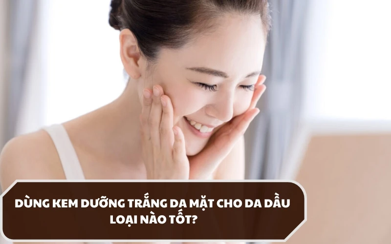 Chọn lựa và sử dụng kem dưỡng trắng da mặt cho da dầu như thế nào hiệu quả?