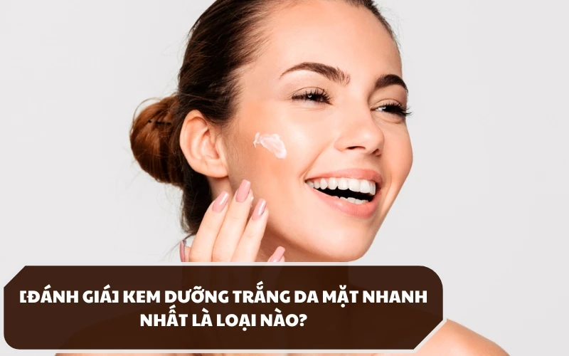 Làm thế nào để chọn được loại kem dưỡng trắng da mặt nhanh nhất và thật sự an toàn? 