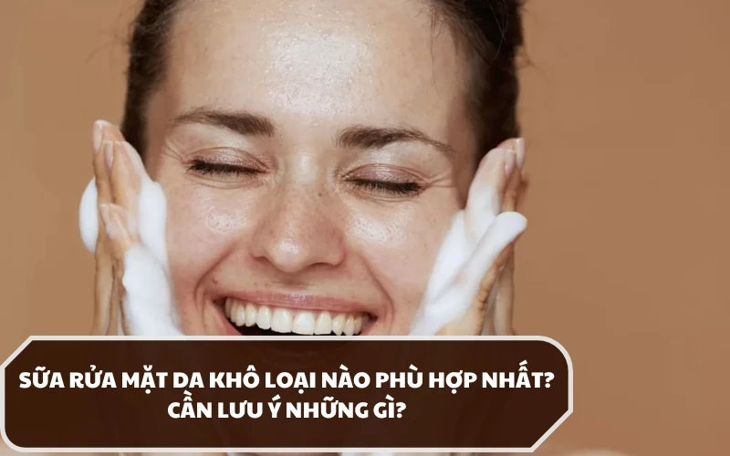 Chọn sữa rửa mặt da khô cần đáp ứng những yêu cầu gì? Dùng sao cho đúng cách? 